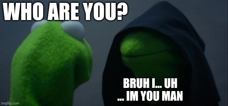 The kermits | WHO ARE YOU? BRUH I... UH
... IM YOU MAN | image tagged in memes,evil kermit | made w/ Imgflip meme maker