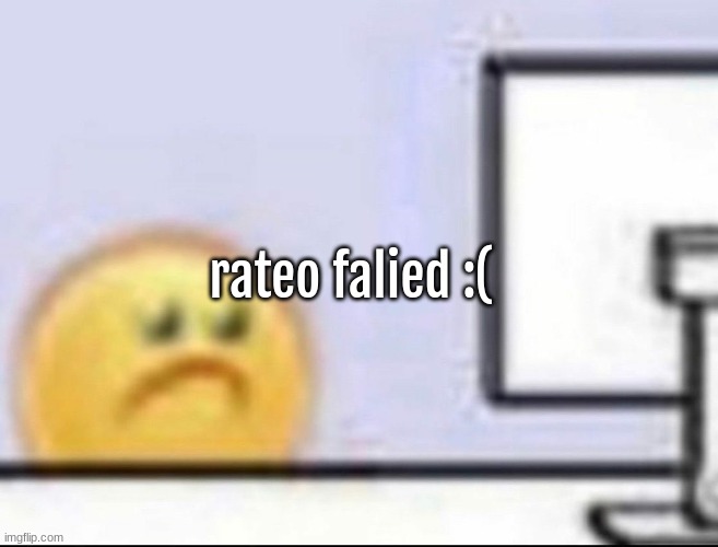 :( | rateo falied :( | image tagged in zad | made w/ Imgflip meme maker