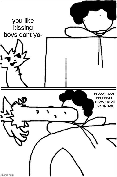the maggots will bore into his brain | you like kissing boys dont yo-; BLAAAHHAAB
BBLLBBJBJ
JJBGVBJGVF
IBRJJNNWL | made w/ Imgflip meme maker