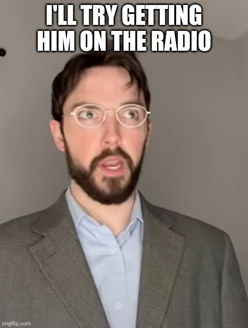 Justin Case | I'LL TRY GETTING HIM ON THE RADIO | image tagged in justin case | made w/ Imgflip meme maker