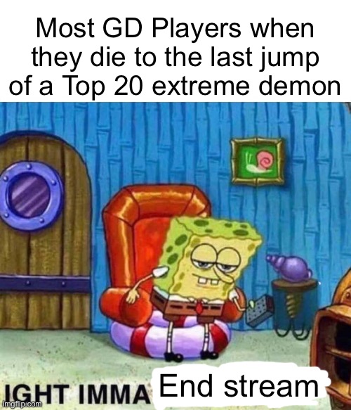 Nooo keep playing level, no | Most GD Players when they die to the last jump of a Top 20 extreme demon; End stream | image tagged in memes,spongebob ight imma head out,geometry dash,relatable | made w/ Imgflip meme maker
