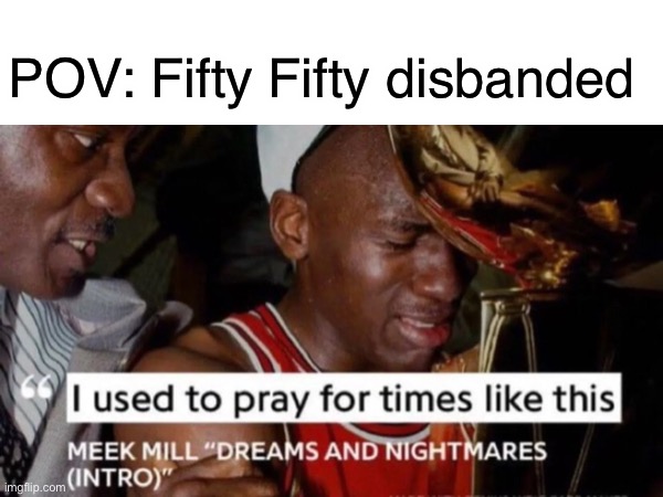 October 2023 | POV: Fifty Fifty disbanded | image tagged in bad music | made w/ Imgflip meme maker