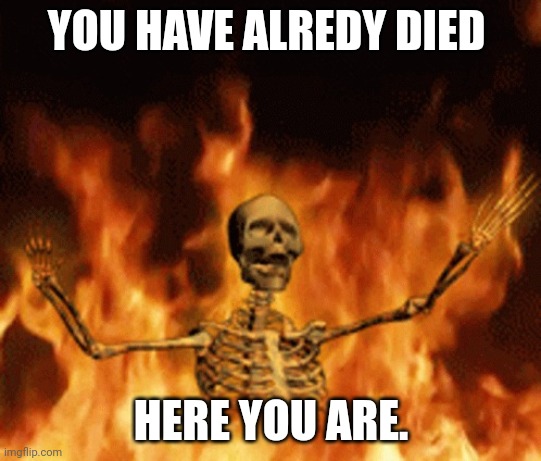 Skeleton Burning In Hell | YOU HAVE ALREDY DIED HERE YOU ARE. | image tagged in skeleton burning in hell | made w/ Imgflip meme maker