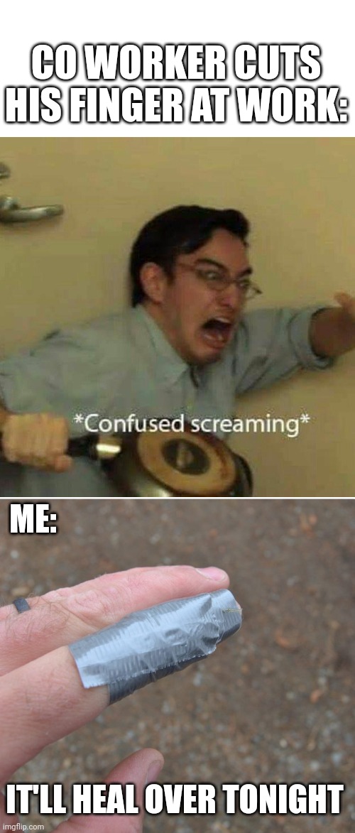 THEY ARE SICK BABIES AT WORK. | CO WORKER CUTS HIS FINGER AT WORK:; ME:; IT'LL HEAL OVER TONIGHT | image tagged in confused screaming,work,wound | made w/ Imgflip meme maker