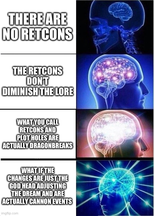 Skyrim retcons | THERE ARE NO RETCONS; THE RETCONS DON’T DIMINISH THE LORE; WHAT YOU CALL RETCONS AND PLOT HOLES ARE ACTUALLY DRAGONBREAKS; WHAT IF THE CHANGES ARE JUST THE GOD HEAD ADJUSTING THE DREAM AND ARE ACTUALLY CANNON EVENTS | image tagged in memes,expanding brain,SkyrimMemes | made w/ Imgflip meme maker