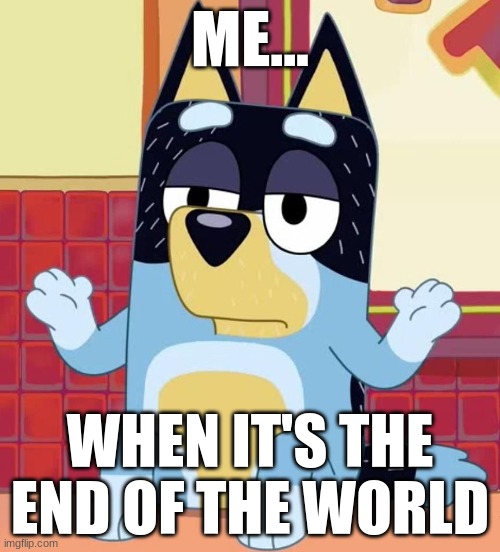 Bluey bandit too tired to care | ME... WHEN IT'S THE END OF THE WORLD | image tagged in bluey bandit too tired to care | made w/ Imgflip meme maker