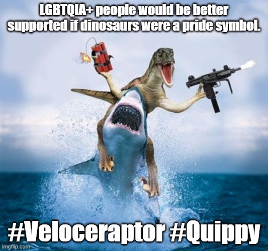Contest 1: Master's Choice winner! | LGBTQIA+ people would be better supported if dinosaurs were a pride symbol. #Veloceraptor #Quippy | image tagged in dinosaur riding shark | made w/ Imgflip meme maker