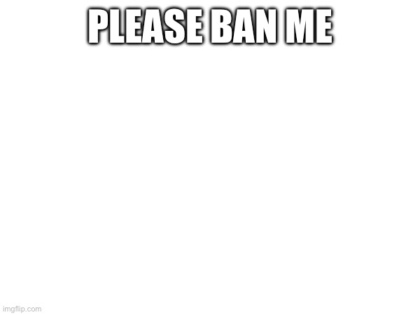 please ban me | PLEASE BAN ME | image tagged in haha | made w/ Imgflip meme maker