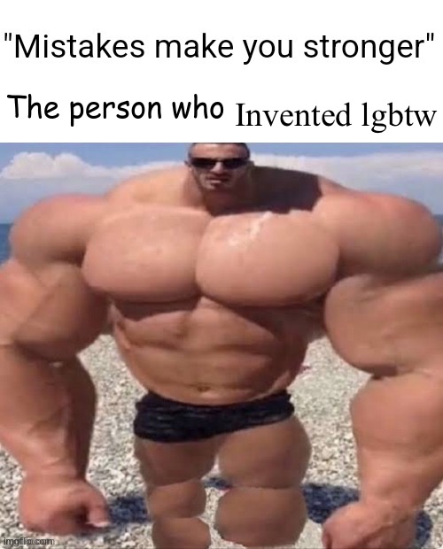 Me: | Invented lgbtw | image tagged in mistakes make you stronger | made w/ Imgflip meme maker