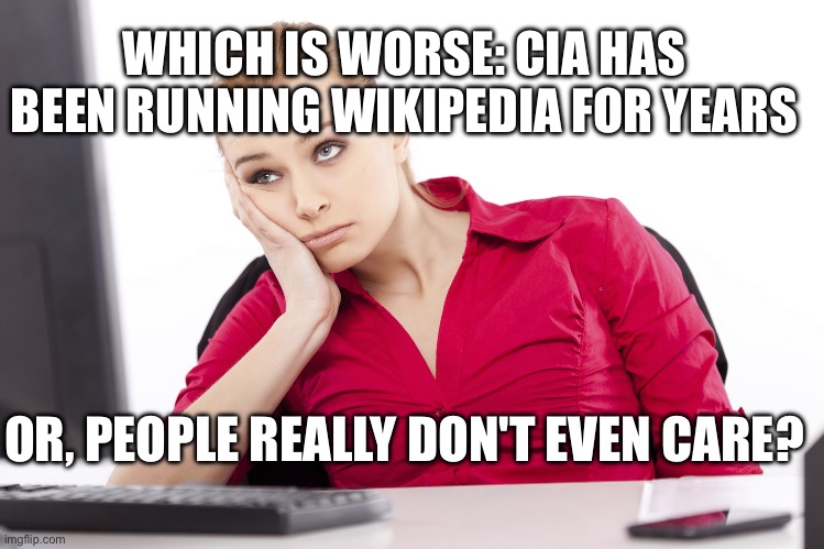 Apathy | WHICH IS WORSE: CIA HAS BEEN RUNNING WIKIPEDIA FOR YEARS; OR, PEOPLE REALLY DON'T EVEN CARE? | image tagged in apathy | made w/ Imgflip meme maker