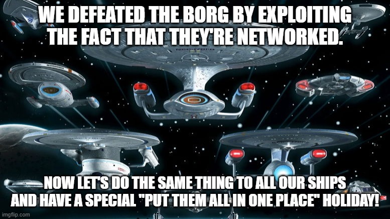 Slavic Starfleet | WE DEFEATED THE BORG BY EXPLOITING THE FACT THAT THEY'RE NETWORKED. NOW LET'S DO THE SAME THING TO ALL OUR SHIPS AND HAVE A SPECIAL "PUT THEM ALL IN ONE PLACE" HOLIDAY! | image tagged in slavic starfleet | made w/ Imgflip meme maker