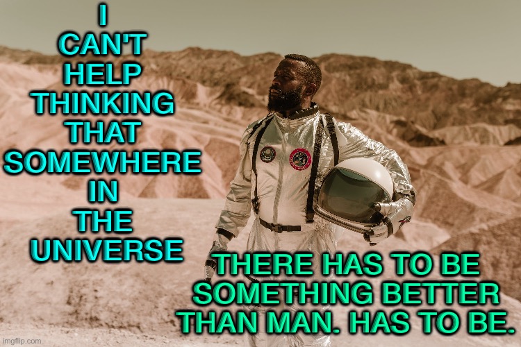 Somewhere In The Universe There Is Something Better Than Man | I 
CAN'T 
HELP 
THINKING 
THAT 
SOMEWHERE 
IN 
THE 
UNIVERSE; THERE HAS TO BE SOMETHING BETTER THAN MAN. HAS TO BE. | image tagged in a man in a space suit | made w/ Imgflip meme maker