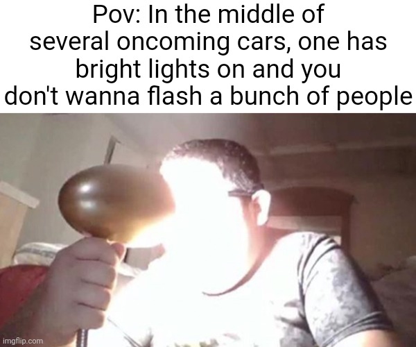 Pov: In the middle of several oncoming cars, one has bright lights on and you don't wanna flash a bunch of people | image tagged in blank white template,kid shining light into face | made w/ Imgflip meme maker