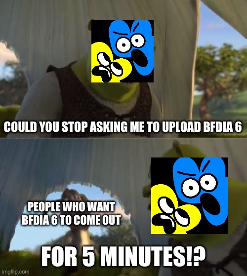 Asking to upload bfdia 6 be like: | COULD YOU STOP ASKING ME TO UPLOAD BFDIA 6; PEOPLE WHO WANT BFDIA 6 TO COME OUT; FOR 5 MINUTES!? | image tagged in could you not ___ for 5 minutes,bfdi,shrek for five minutes | made w/ Imgflip meme maker