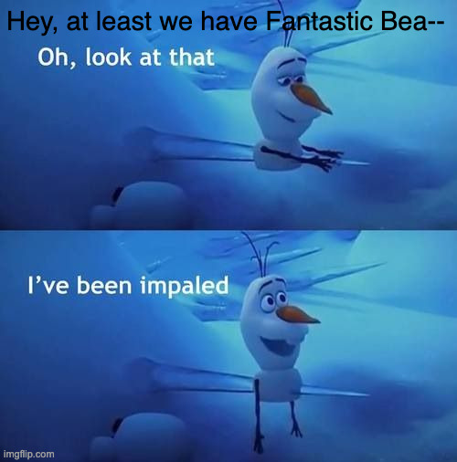 I've been impaled | Hey, at least we have Fantastic Bea-- | image tagged in i've been impaled | made w/ Imgflip meme maker