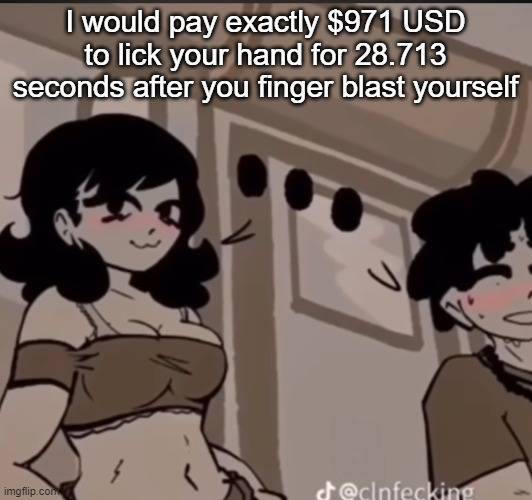real | I would pay exactly $971 USD to lick your hand for 28.713 seconds after you finger blast yourself | image tagged in real | made w/ Imgflip meme maker