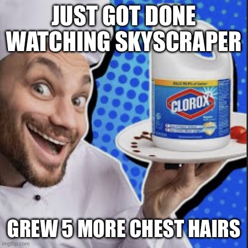 Chef serving clorox | JUST GOT DONE WATCHING SKYSCRAPER; GREW 5 MORE CHEST HAIRS | image tagged in chef serving clorox | made w/ Imgflip meme maker