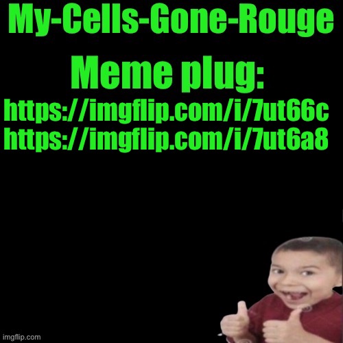 My-Cells-Gone-Rouge’s meme plug | https://imgflip.com/i/7ut66c https://imgflip.com/i/7ut6a8 | image tagged in my-cells-gone-rouge s meme plug | made w/ Imgflip meme maker