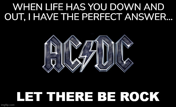 ac/dc | WHEN LIFE HAS YOU DOWN AND OUT, I HAVE THE PERFECT ANSWER... LET THERE BE ROCK | image tagged in acdc,highway to hell | made w/ Imgflip meme maker