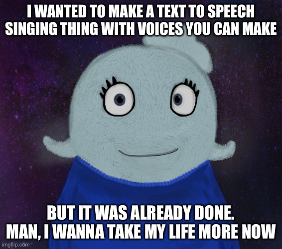 Ugh | I WANTED TO MAKE A TEXT TO SPEECH SINGING THING WITH VOICES YOU CAN MAKE; BUT IT WAS ALREADY DONE.
MAN, I WANNA TAKE MY LIFE MORE NOW | image tagged in itsblueworld07 but shut up | made w/ Imgflip meme maker