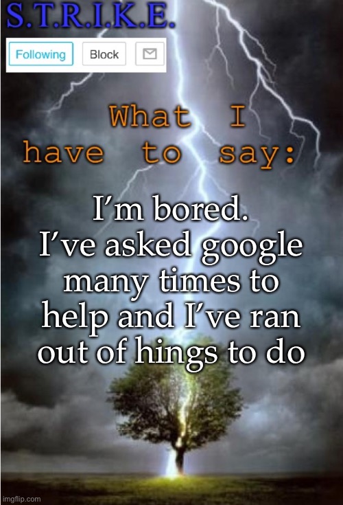 S.T.R.I.K.E. Announcement | I’m bored. I’ve asked google many times to help and I’ve ran out of things to do | image tagged in s t r i k e announcement | made w/ Imgflip meme maker