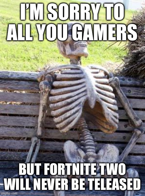 Never | I’M SORRY TO ALL YOU GAMERS; BUT FORTNITE TWO WILL NEVER BE RELEASED | image tagged in memes,waiting skeleton | made w/ Imgflip meme maker
