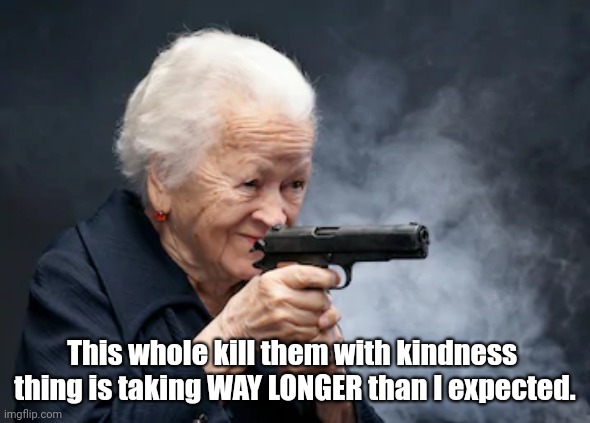 Kill Them With Kindness | This whole kill them with kindness 
thing is taking WAY LONGER than I expected. | image tagged in grandma with a gun,funny,be kind | made w/ Imgflip meme maker