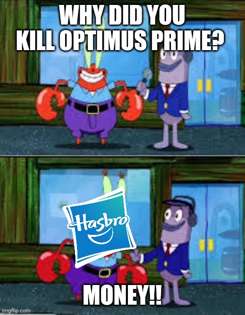Only People that liked Transformers in the 80s will understand. | WHY DID YOU KILL OPTIMUS PRIME? MONEY!! | image tagged in mr krabs money,hasbro,transformers | made w/ Imgflip meme maker