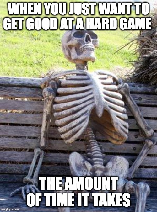 Games | WHEN YOU JUST WANT TO GET GOOD AT A HARD GAME; THE AMOUNT OF TIME IT TAKES | image tagged in memes,waiting skeleton | made w/ Imgflip meme maker
