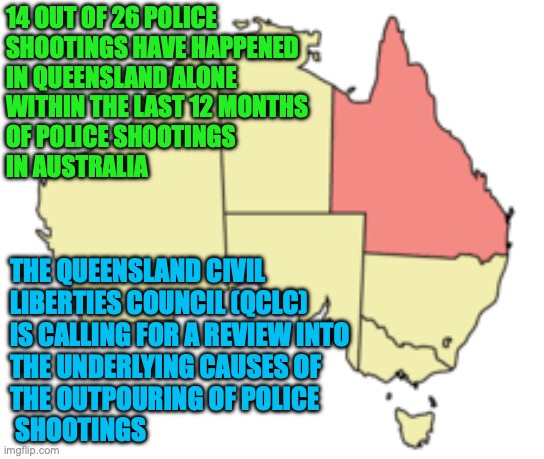 This could mean a Police Reform could result from the called review | 14 OUT OF 26 POLICE 
SHOOTINGS HAVE HAPPENED 
IN QUEENSLAND ALONE 
WITHIN THE LAST 12 MONTHS 
OF POLICE SHOOTINGS 
IN AUSTRALIA; THE QUEENSLAND CIVIL 
LIBERTIES COUNCIL (QCLC) 
IS CALLING FOR A REVIEW INTO 
THE UNDERLYING CAUSES OF 
THE OUTPOURING OF POLICE
 SHOOTINGS | image tagged in qld australia,police,shooting,police shooting,police reform,auspol | made w/ Imgflip meme maker