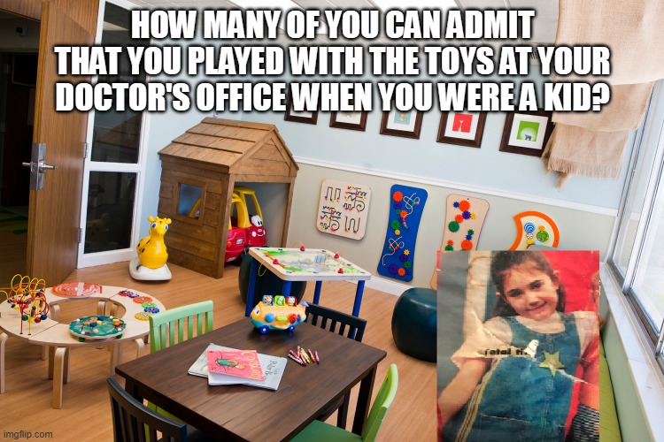 Toys At Doctor's Office | HOW MANY OF YOU CAN ADMIT
THAT YOU PLAYED WITH THE TOYS AT YOUR
DOCTOR'S OFFICE WHEN YOU WERE A KID? | image tagged in doctor,toys | made w/ Imgflip meme maker