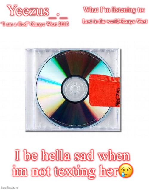 Got me listening to sad music | Lost in the world-Kanye West; I be hella sad when im not texting her😢 | image tagged in yeezus | made w/ Imgflip meme maker