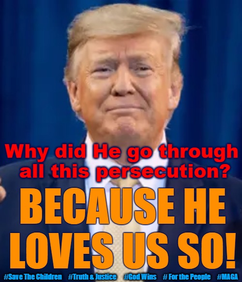 President Trump Loves You - that is why He Fights for You. | Why did He go through
 all this persecution? BECAUSE HE
LOVES US SO! #Save The Children     #Truth & Justice      #God Wins     # For the People     #MAGA | image tagged in trump,for the people,president trump,love,the great awakening | made w/ Imgflip meme maker