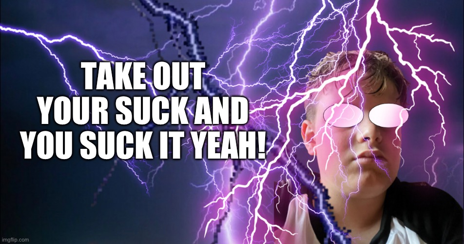 TAKE OUT YOUR SUCK AND YOU SUCK IT YEAH! | made w/ Imgflip meme maker