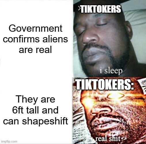 I don't think they will be coming for earth now | Government confirms aliens are real; TIKTOKERS; TIKTOKERS:; They are 6ft tall and can shapeshift | image tagged in memes,sleeping shaq | made w/ Imgflip meme maker