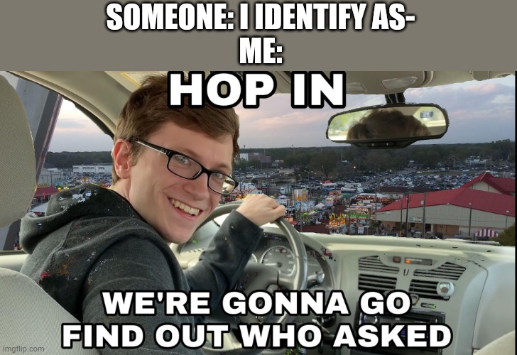 Hop in we're gonna find who asked | SOMEONE: I IDENTIFY AS-
ME: | image tagged in hop in we're gonna find who asked | made w/ Imgflip meme maker