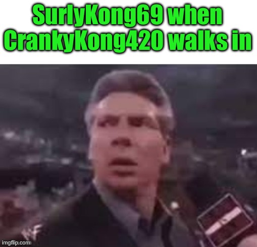 x when x walks in | SurlyKong69 when CrankyKong420 walks in | image tagged in x when x walks in | made w/ Imgflip meme maker