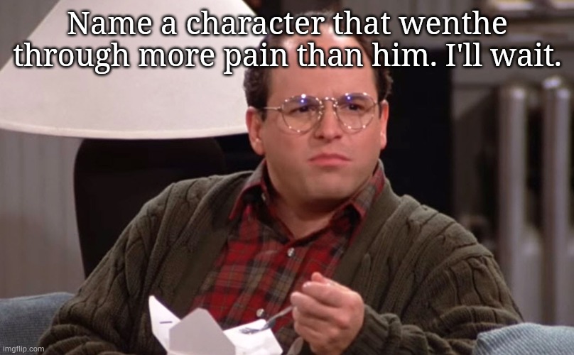 Name a character that wenthe through more pain than him. I'll wait. | image tagged in seinfeld,george costanza,name a character | made w/ Imgflip meme maker