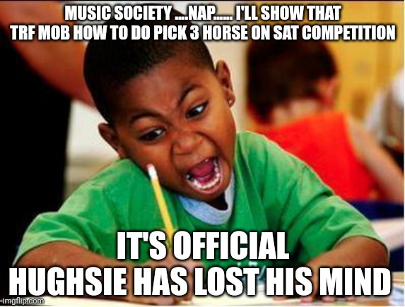 STUDY | MUSIC SOCIETY ....NAP...... I'LL SHOW THAT TRF MOB HOW TO DO PICK 3 HORSE ON SAT COMPETITION; IT'S OFFICIAL HUGHSIE HAS LOST HIS MIND | image tagged in study | made w/ Imgflip meme maker