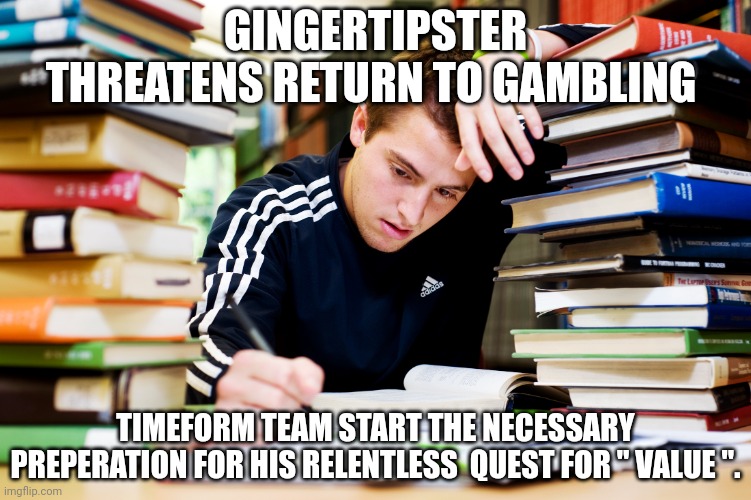 Studying | GINGERTIPSTER THREATENS RETURN TO GAMBLING; TIMEFORM TEAM START THE NECESSARY PREPERATION FOR HIS RELENTLESS  QUEST FOR " VALUE ". | image tagged in studying | made w/ Imgflip meme maker