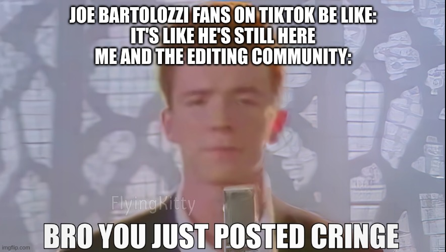 RIP Joe Bartolozzi memes are cringe | JOE BARTOLOZZI FANS ON TIKTOK BE LIKE:
IT'S LIKE HE'S STILL HERE
ME AND THE EDITING COMMUNITY: | image tagged in bro you just posted cringe rick astley | made w/ Imgflip meme maker