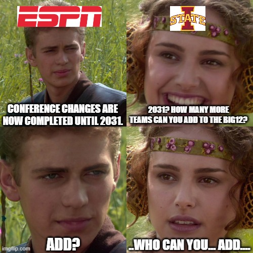 Anakin Padme 4 Panel | 2031? HOW MANY MORE TEAMS CAN YOU ADD TO THE BIG12? CONFERENCE CHANGES ARE NOW COMPLETED UNTIL 2031. ..WHO CAN YOU... ADD.... ADD? | image tagged in anakin padme 4 panel | made w/ Imgflip meme maker