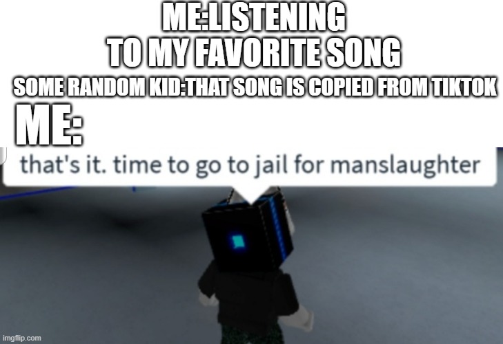 https://youtu.be/IdD6aEiSqT4?t=102 | ME:LISTENING TO MY FAVORITE SONG; SOME RANDOM KID:THAT SONG IS COPIED FROM TIKTOK; ME: | image tagged in time to go to jail for manslaughter,tiktok sucks | made w/ Imgflip meme maker