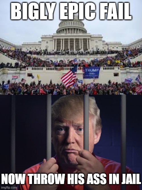 lock him up - lock him up | BIGLY EPIC FAIL; NOW THROW HIS ASS IN JAIL | image tagged in capitol on january 6,trump in jail,maga,rino,qanon,hillary jail | made w/ Imgflip meme maker