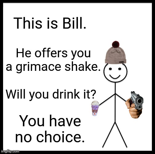 Be Like Bill Meme | This is Bill. He offers you a grimace shake. Will you drink it? You have no choice. | image tagged in memes,bill,drink | made w/ Imgflip meme maker