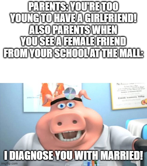 It would be best if the school friend I met is my actual girlfriend | PARENTS: YOU'RE TOO YOUNG TO HAVE A GIRLFRIEND!
ALSO PARENTS WHEN YOU SEE A FEMALE FRIEND FROM YOUR SCHOOL AT THE MALL:; I DIAGNOSE YOU WITH MARRIED! | image tagged in i diagnose you with dead,hold on this whole operation was your idea | made w/ Imgflip meme maker