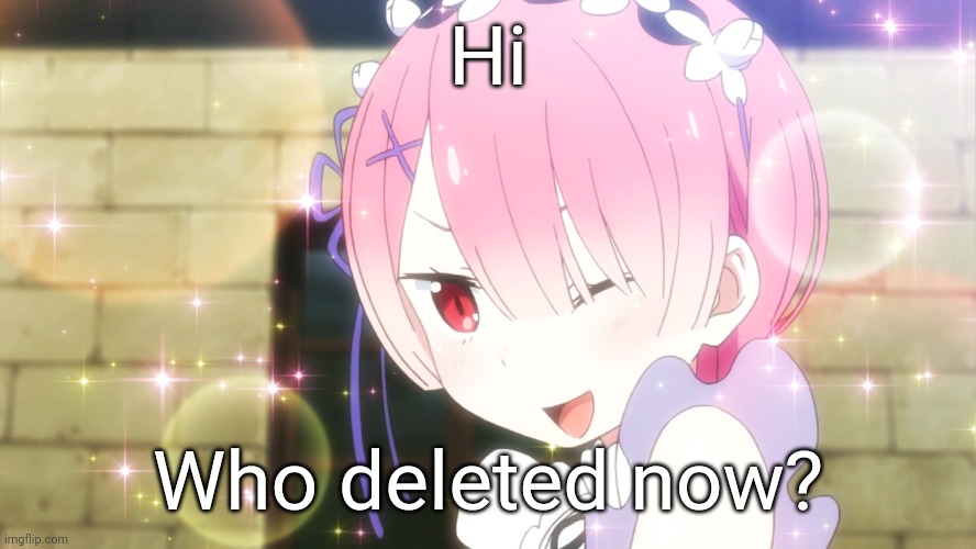Just curious | Hi; Who deleted now? | image tagged in ram re zero | made w/ Imgflip meme maker