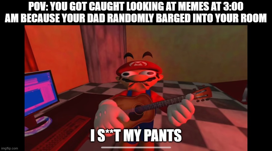 Worst thing to have happen at 3 am | POV: YOU GOT CAUGHT LOOKING AT MEMES AT 3:00 AM BECAUSE YOUR DAD RANDOMLY BARGED INTO YOUR ROOM; I S**T MY PANTS | image tagged in mario i s t my pants | made w/ Imgflip meme maker