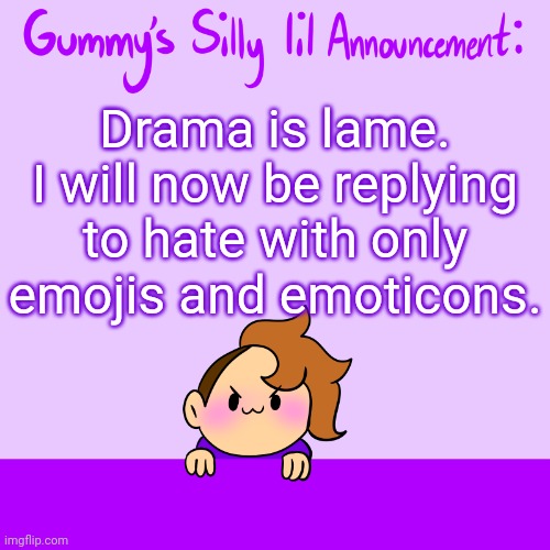 :) | Drama is lame. I will now be replying to hate with only emojis and emoticons. | image tagged in silly lil announcment | made w/ Imgflip meme maker