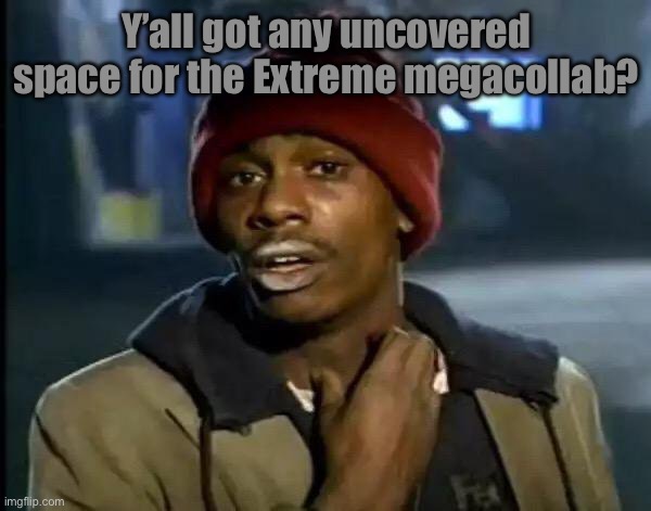 Y'all Got Any More Of That Meme | Y’all got any uncovered space for the Extreme megacollab? | image tagged in memes,y'all got any more of that | made w/ Imgflip meme maker